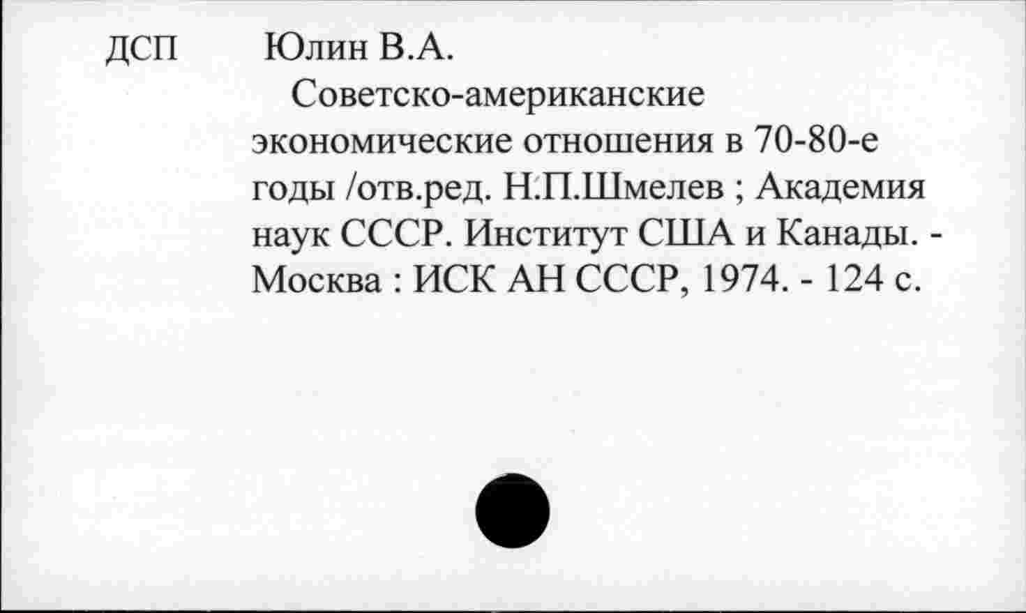 ﻿дсп
Юлин В.А.
Советско-американские экономические отношения в 70-80-е годы /отв.ред. Н.П.Шмелев ; Академия наук СССР. Институт США и Канады. -Москва : ИСК АН СССР, 1974. - 124 с.